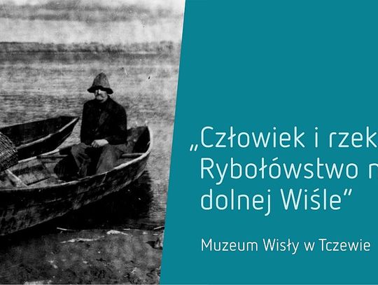 O tych, których życiem była Wisła. Wystawa - „Człowiek i rzeka. Rybołówstwo na dolnej Wiśle”